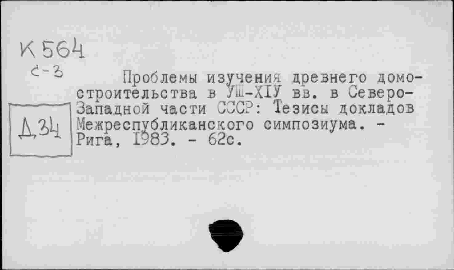 ﻿K 56k
Проблемы изучения древнего домостроительства в УШ-ХІУ вв. в Северо-----(Западной части СССР: Тезисы докладов
Лік Межреспубликанского симпозиума. -